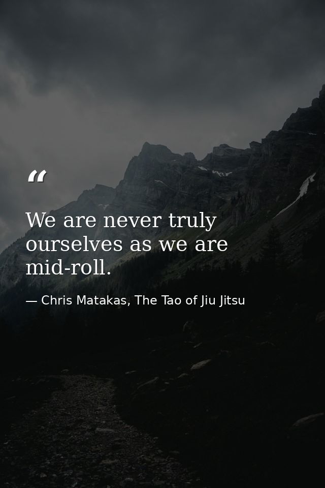 We are never truly ourselves as we are mid-roll. — Chris Matakas, The Tao of Jiu Jitsu