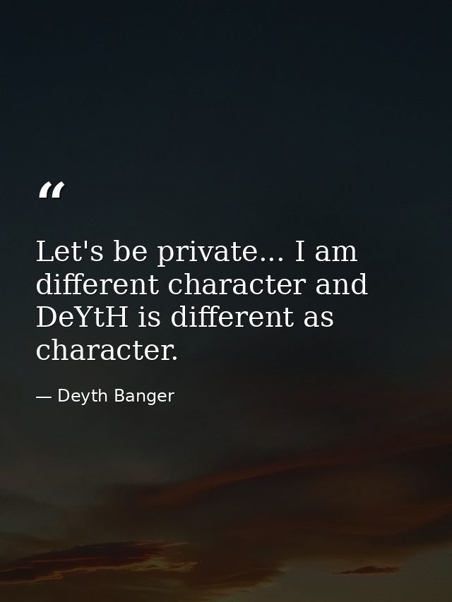 Let's be private... I am different character and DeYtH is different as character. — Deyth Banger
