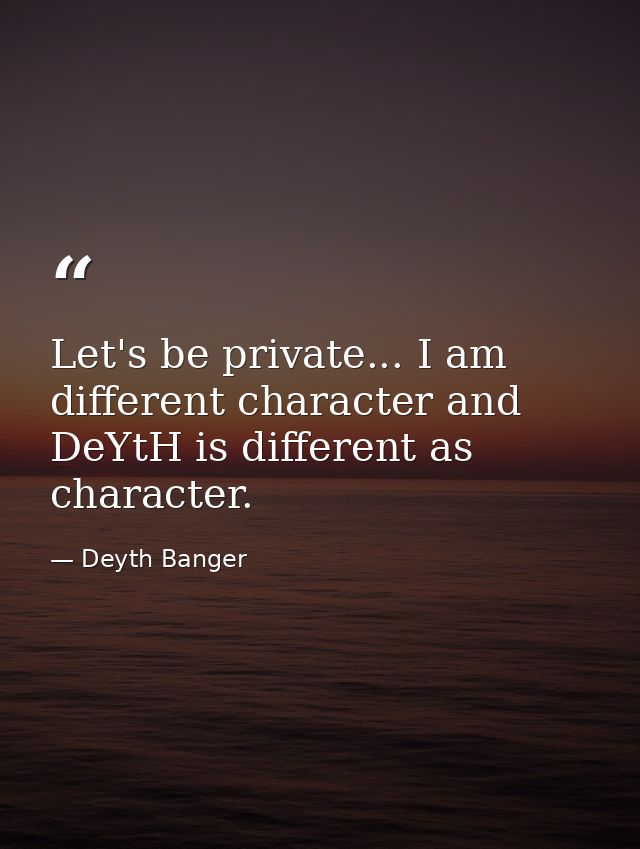 Let's be private... I am different character and DeYtH is different as character. — Deyth Banger