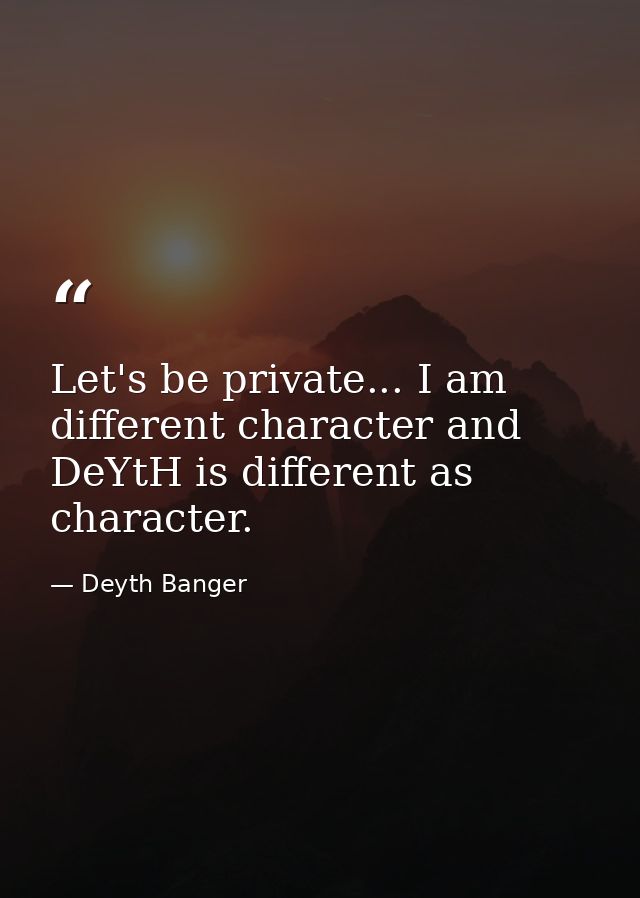 Let's be private... I am different character and DeYtH is different as character. — Deyth Banger