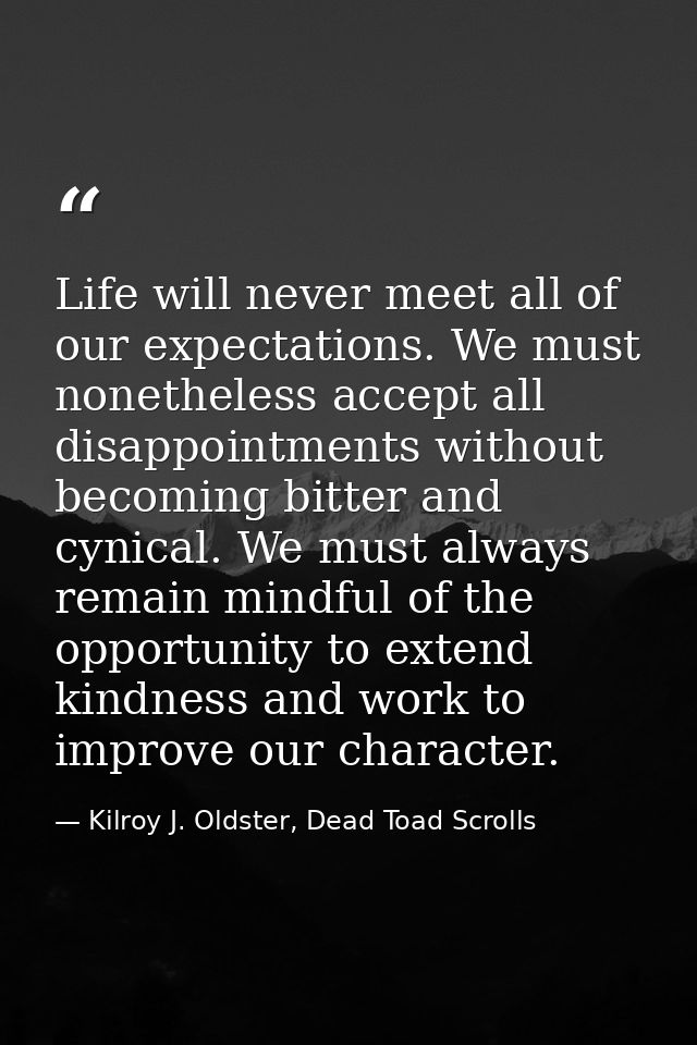 Life will never meet all of our expectations. We must nonetheless accept all disappointments without becoming bitter and — Kilroy J. Oldster, Dead Toad Scrolls