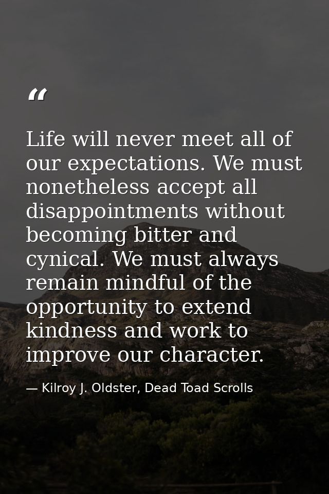 Life will never meet all of our expectations. We must nonetheless accept all disappointments without becoming bitter and — Kilroy J. Oldster, Dead Toad Scrolls