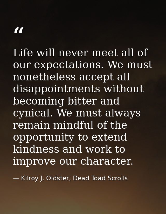 Life will never meet all of our expectations. We must nonetheless accept all disappointments without becoming bitter and — Kilroy J. Oldster, Dead Toad Scrolls
