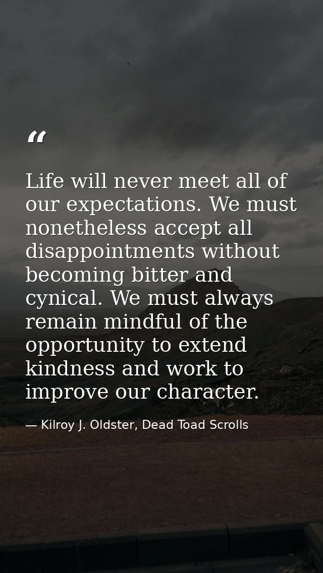 Life will never meet all of our expectations. We must nonetheless accept all disappointments without becoming bitter and — Kilroy J. Oldster, Dead Toad Scrolls