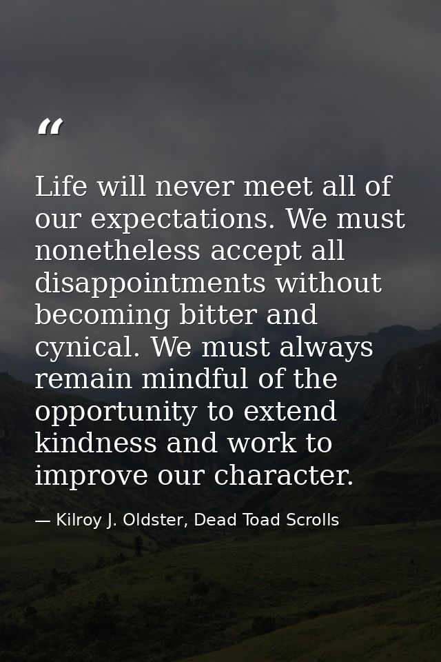 Life will never meet all of our expectations. We must nonetheless accept all disappointments without becoming bitter and — Kilroy J. Oldster, Dead Toad Scrolls