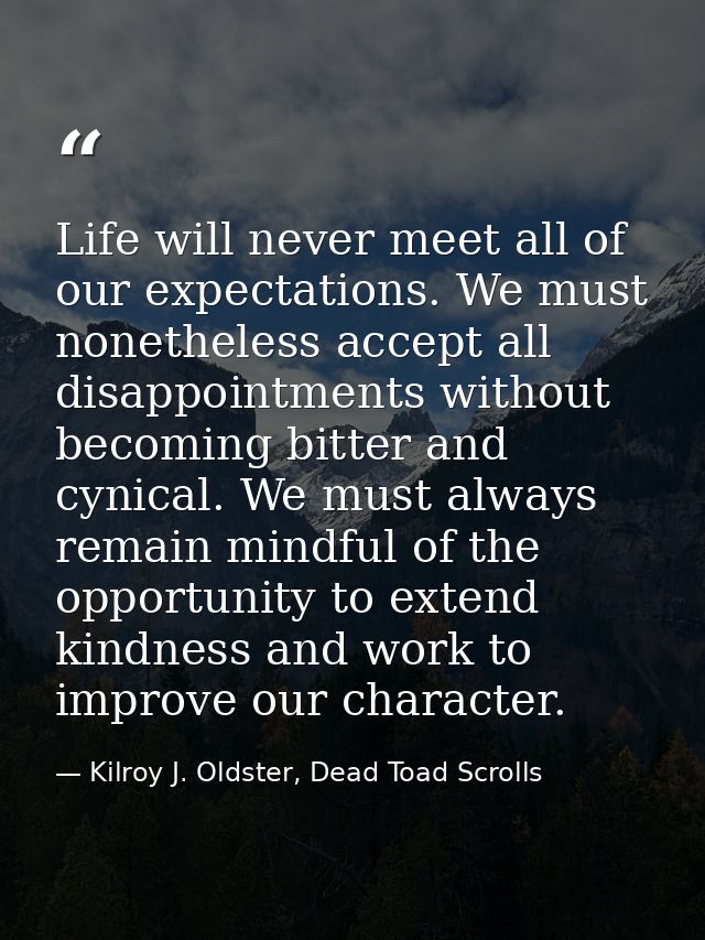 Life will never meet all of our expectations. We must nonetheless accept all disappointments without becoming bitter and — Kilroy J. Oldster, Dead Toad Scrolls