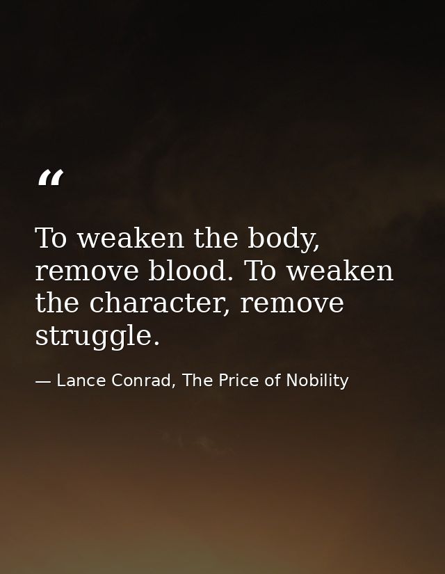 To weaken the body, remove blood. To weaken the character, remove struggle. — Lance Conrad, The Price of Nobility