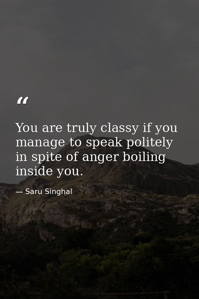 You are truly classy if you manage to speak politely in spite of anger boiling inside you. — Saru Singhal