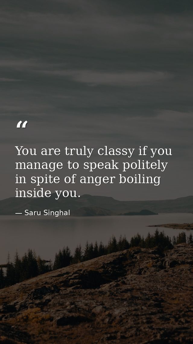 You are truly classy if you manage to speak politely in spite of anger boiling inside you. — Saru Singhal