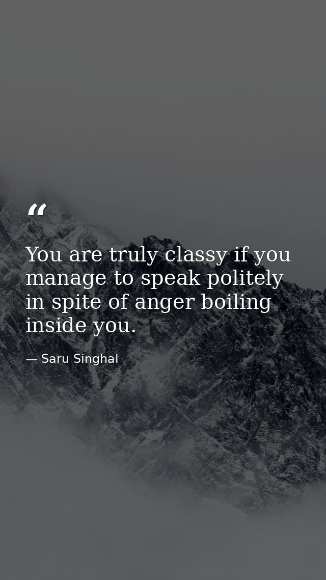 You are truly classy if you manage to speak politely in spite of anger boiling inside you. — Saru Singhal