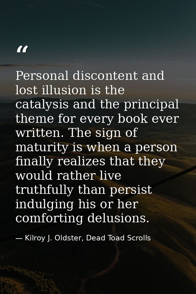 Personal discontent and lost illusion is the catalysis and the principal theme for every book ever written. The sign of  — Kilroy J. Oldster, Dead Toad Scrolls