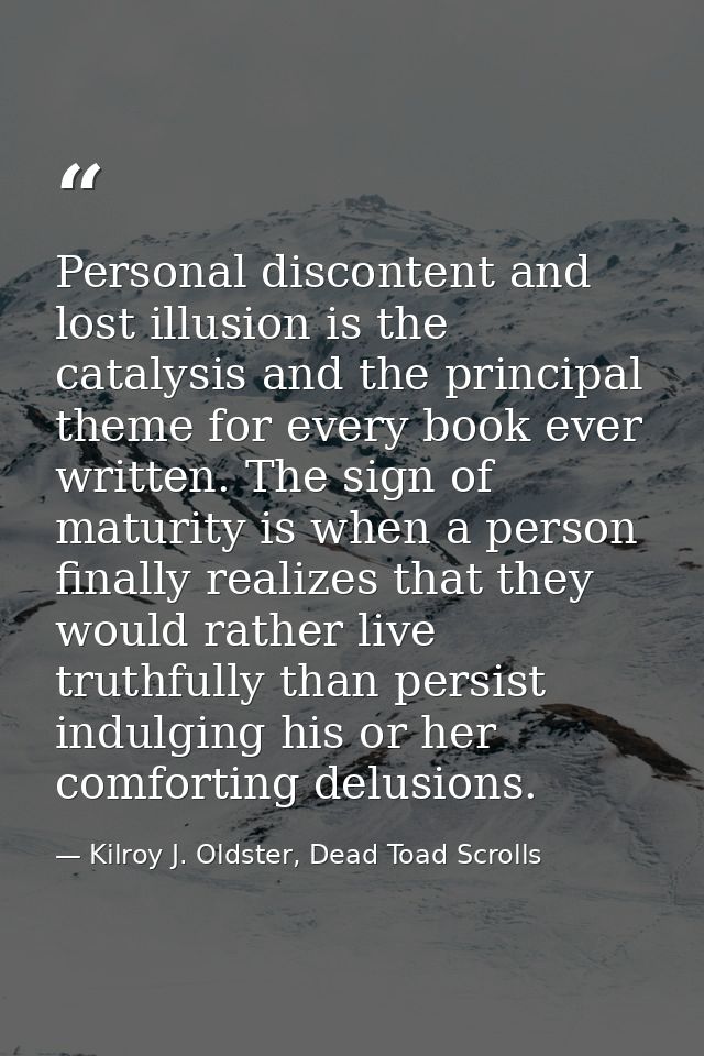 Personal discontent and lost illusion is the catalysis and the principal theme for every book ever written. The sign of  — Kilroy J. Oldster, Dead Toad Scrolls