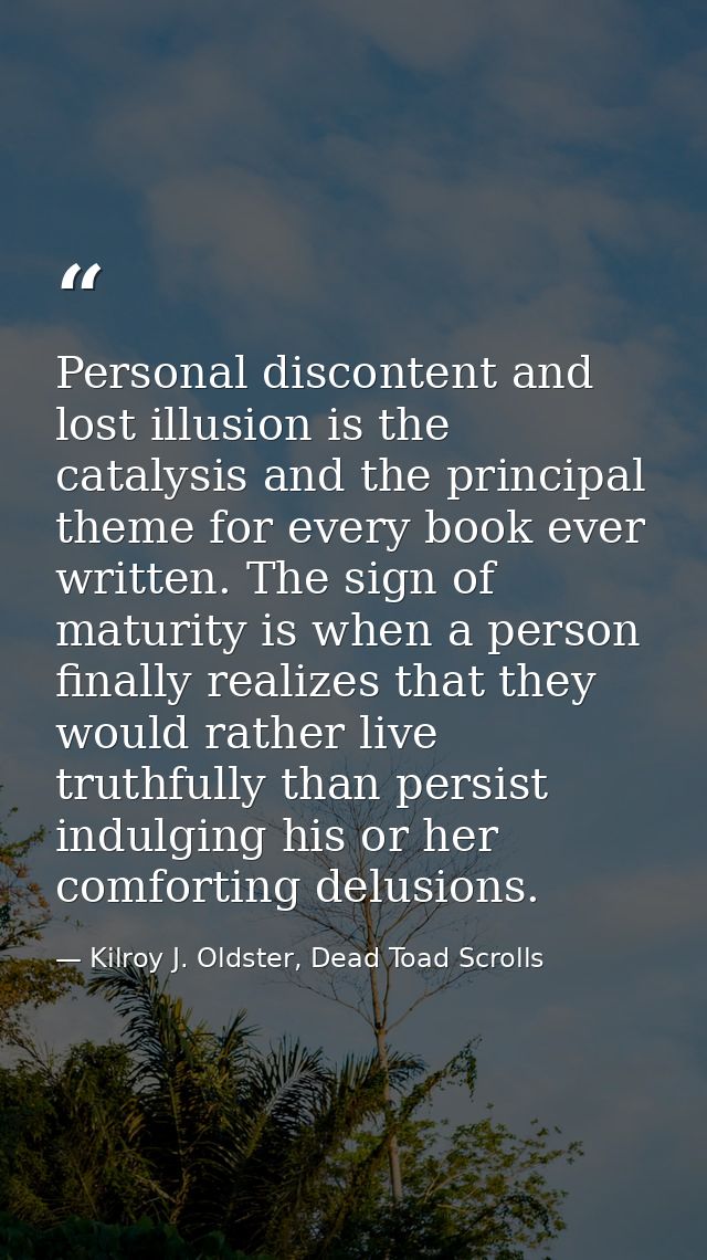 Personal discontent and lost illusion is the catalysis and the principal theme for every book ever written. The sign of  — Kilroy J. Oldster, Dead Toad Scrolls
