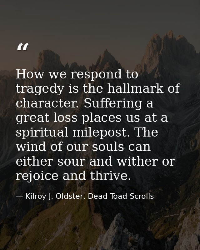 How we respond to tragedy is the hallmark of character. Suffering a great loss places us at a spiritual milepost. The wi — Kilroy J. Oldster, Dead Toad Scrolls