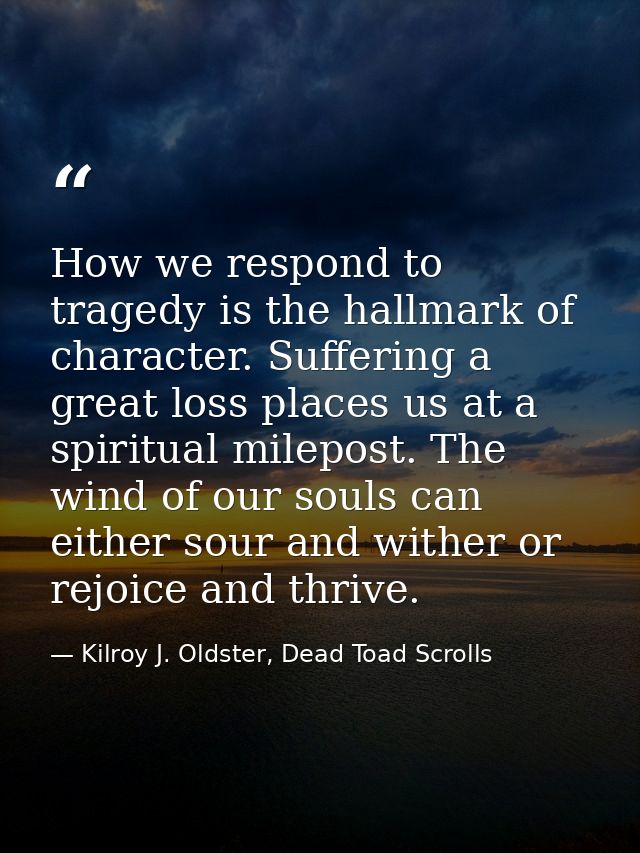 How we respond to tragedy is the hallmark of character. Suffering a great loss places us at a spiritual milepost. The wi — Kilroy J. Oldster, Dead Toad Scrolls