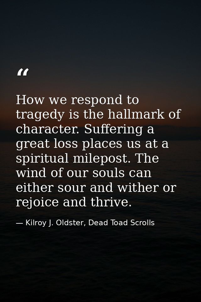 How we respond to tragedy is the hallmark of character. Suffering a great loss places us at a spiritual milepost. The wi — Kilroy J. Oldster, Dead Toad Scrolls