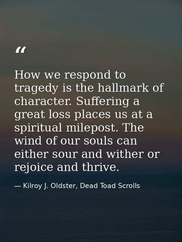 How we respond to tragedy is the hallmark of character. Suffering a great loss places us at a spiritual milepost. The wi — Kilroy J. Oldster, Dead Toad Scrolls