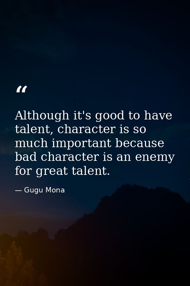 Although it's good to have talent, character is so much important because bad character is an enemy for great talent. — Gugu Mona