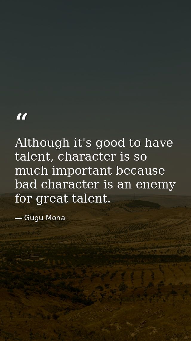 Although it's good to have talent, character is so much important because bad character is an enemy for great talent. — Gugu Mona