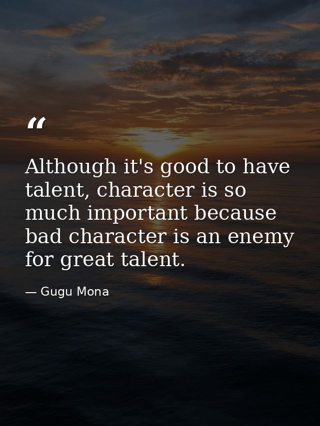 Although it's good to have talent, character is so much important because bad character is an enemy for great talent. — Gugu Mona