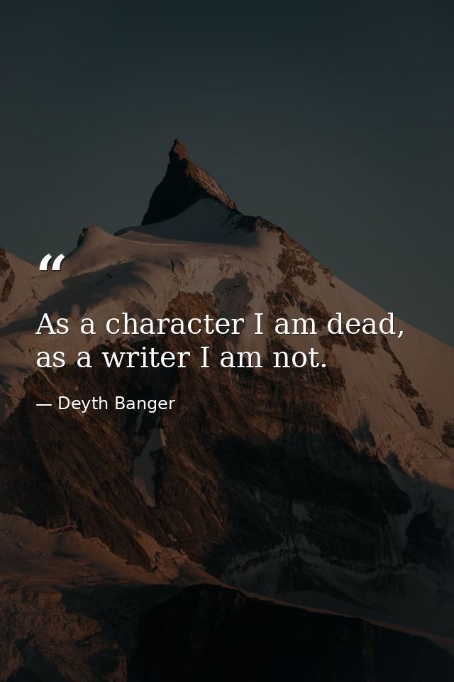 As a character I am dead, as a writer I am not. — Deyth Banger