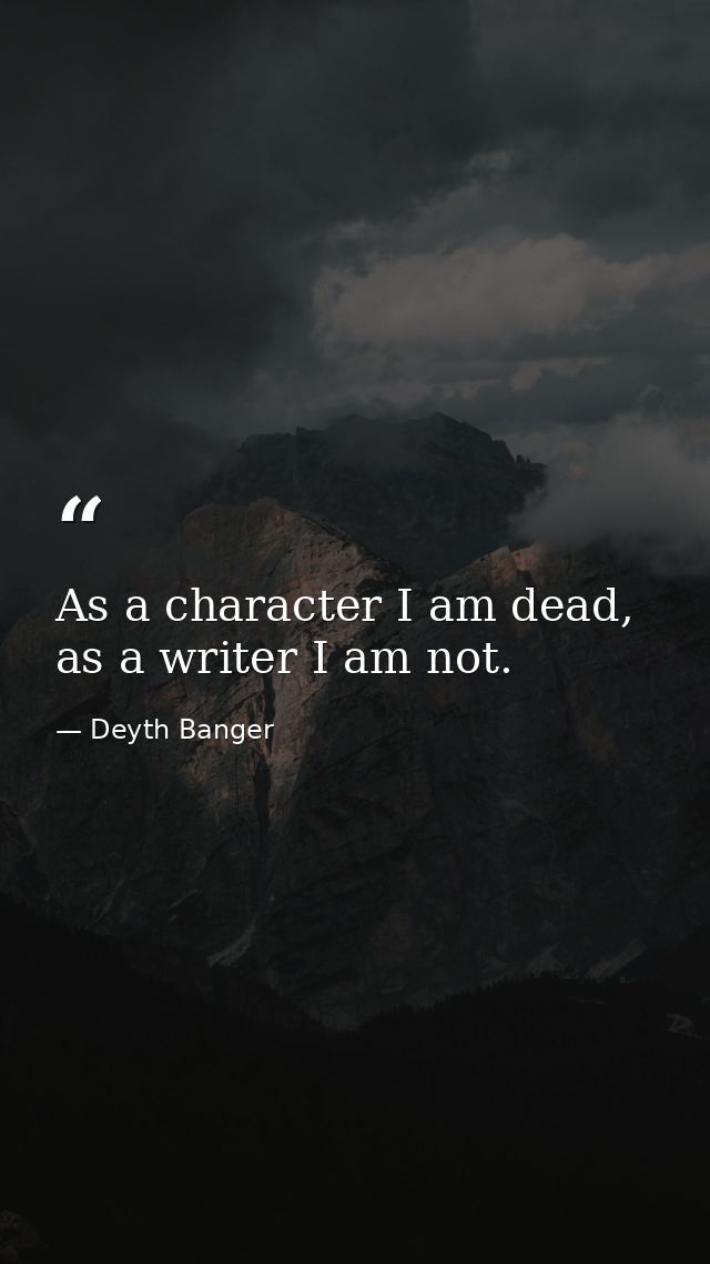 As a character I am dead, as a writer I am not. — Deyth Banger