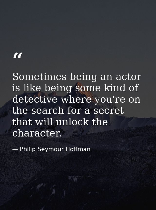 Sometimes being an actor is like being some kind of detective where you're on the search for a secret that will unlock t — Philip Seymour Hoffman