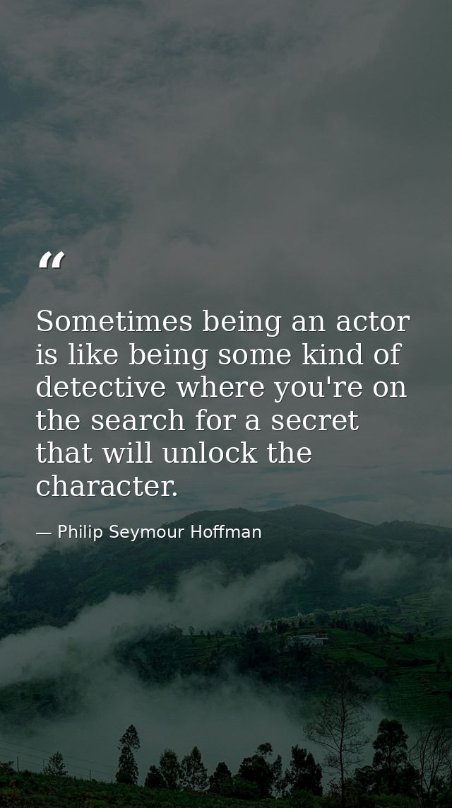 Sometimes being an actor is like being some kind of detective where you're on the search for a secret that will unlock t — Philip Seymour Hoffman