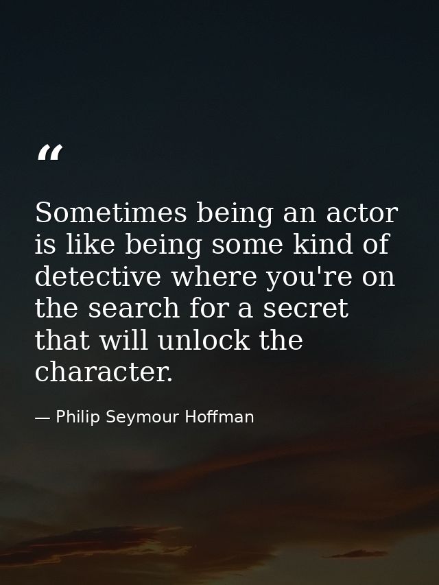 Sometimes being an actor is like being some kind of detective where you're on the search for a secret that will unlock t — Philip Seymour Hoffman
