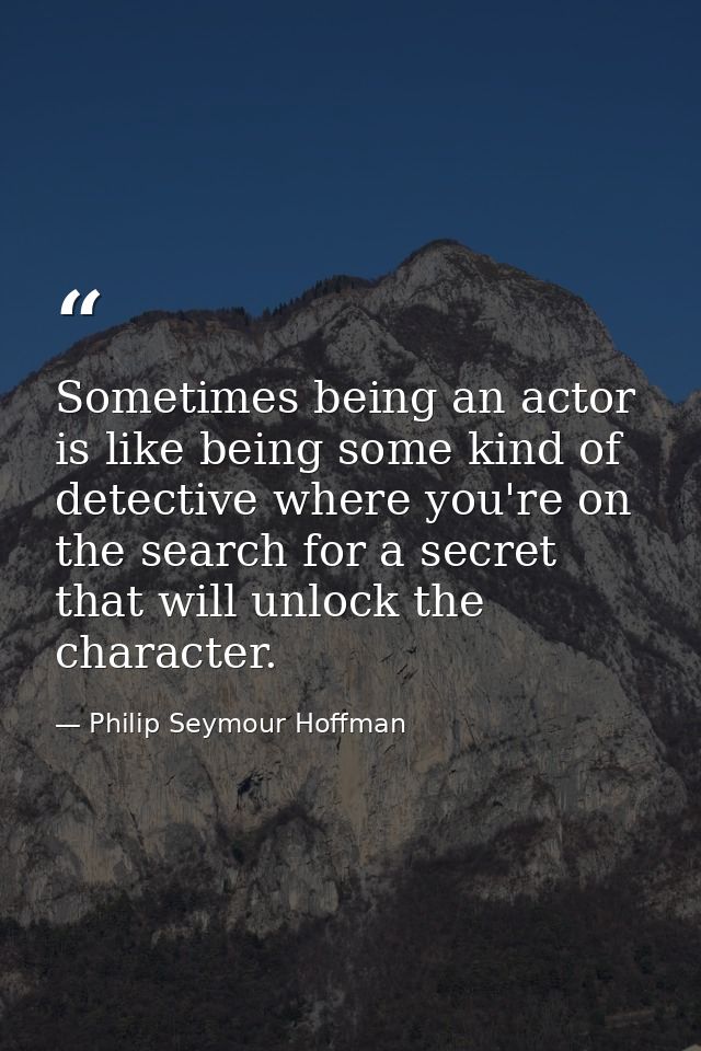 Sometimes being an actor is like being some kind of detective where you're on the search for a secret that will unlock t — Philip Seymour Hoffman
