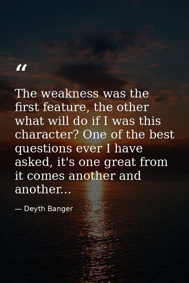 The weakness was the first feature, the other what will do if I was this character? One of the best questions ever I hav — Deyth Banger