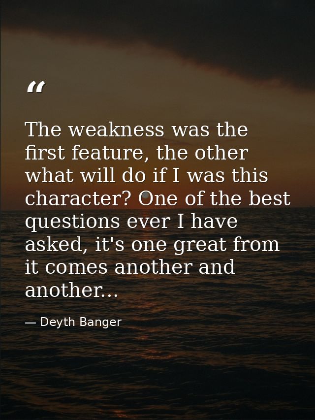 The weakness was the first feature, the other what will do if I was this character? One of the best questions ever I hav — Deyth Banger