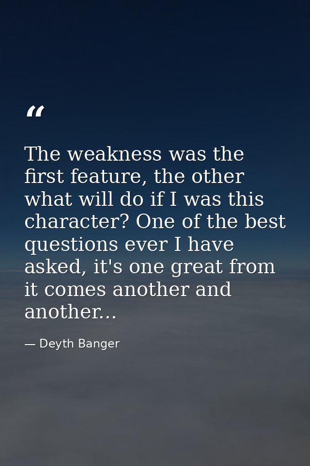 The weakness was the first feature, the other what will do if I was this character? One of the best questions ever I hav — Deyth Banger