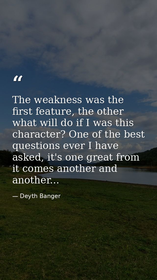 The weakness was the first feature, the other what will do if I was this character? One of the best questions ever I hav — Deyth Banger
