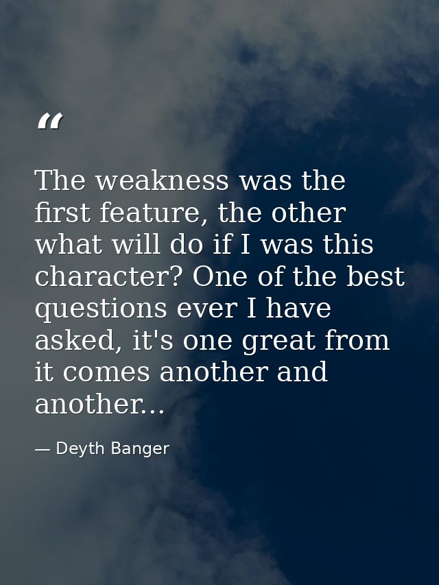The weakness was the first feature, the other what will do if I was this character? One of the best questions ever I hav — Deyth Banger