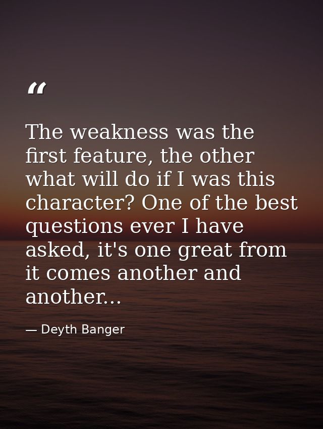 The weakness was the first feature, the other what will do if I was this character? One of the best questions ever I hav — Deyth Banger