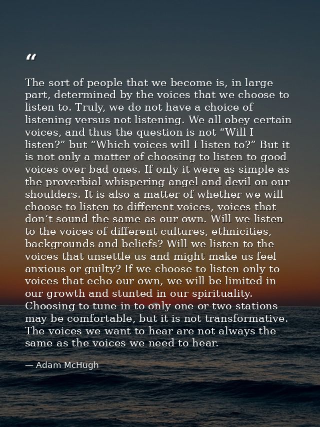 The sort of people that we become is, in large part, determined by the voices that we choose to listen to. Truly, we do  — Adam McHugh