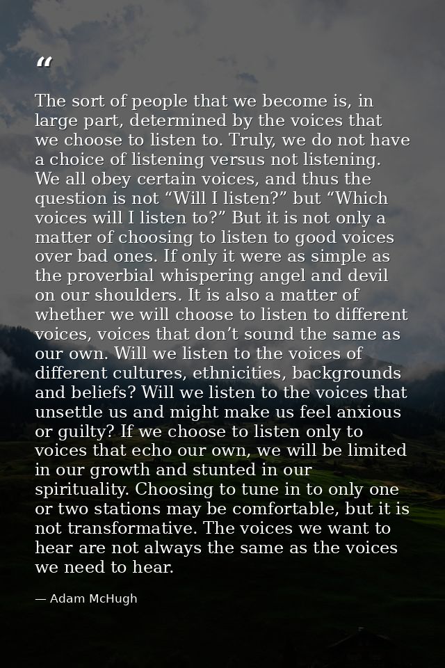 The sort of people that we become is, in large part, determined by the voices that we choose to listen to. Truly, we do  — Adam McHugh