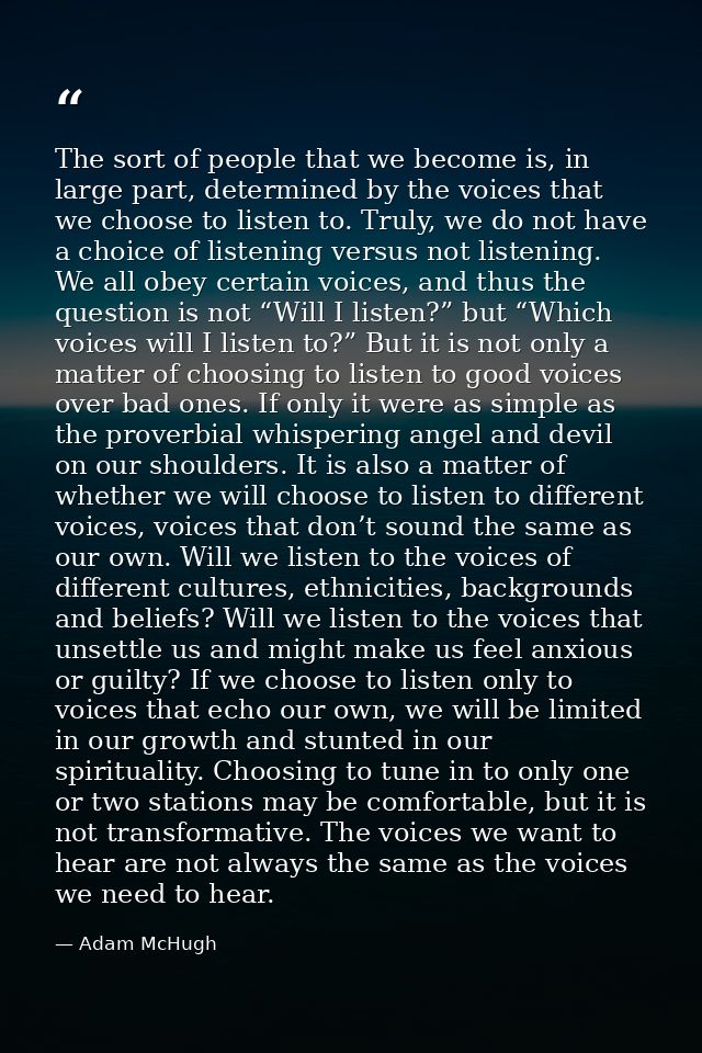 The sort of people that we become is, in large part, determined by the voices that we choose to listen to. Truly, we do  — Adam McHugh