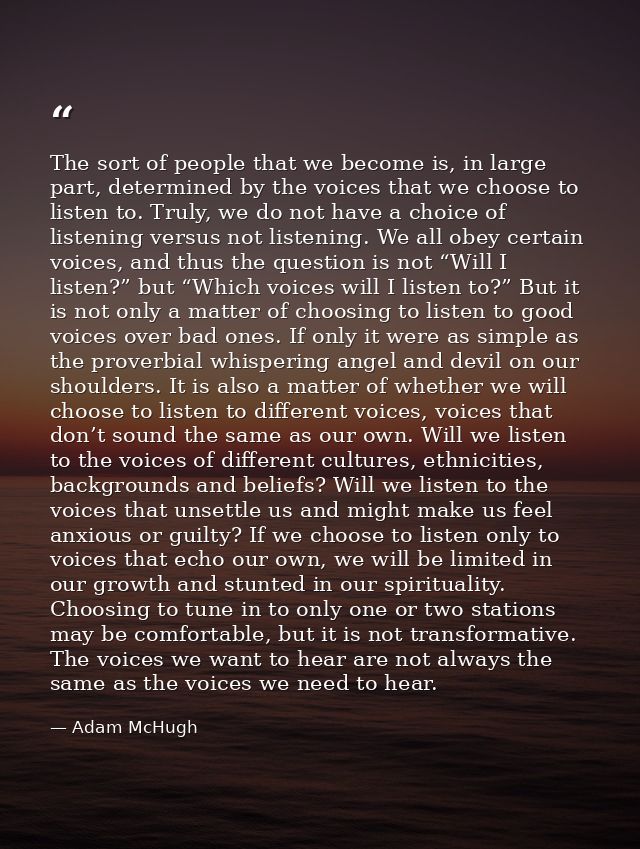 The sort of people that we become is, in large part, determined by the voices that we choose to listen to. Truly, we do  — Adam McHugh