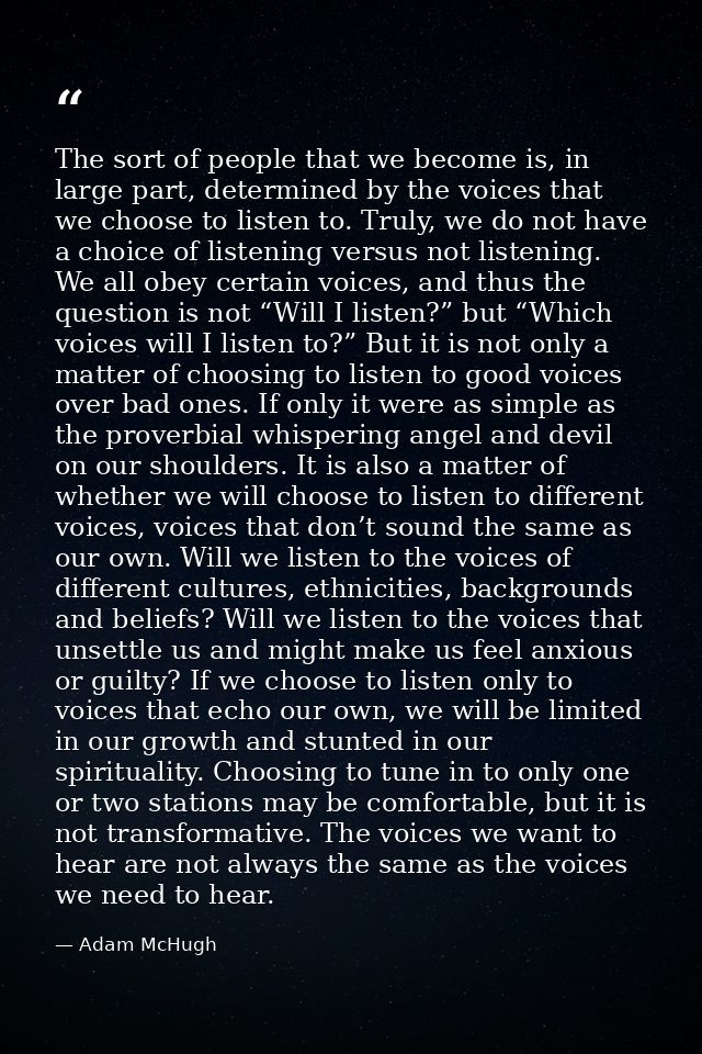 The sort of people that we become is, in large part, determined by the voices that we choose to listen to. Truly, we do  — Adam McHugh