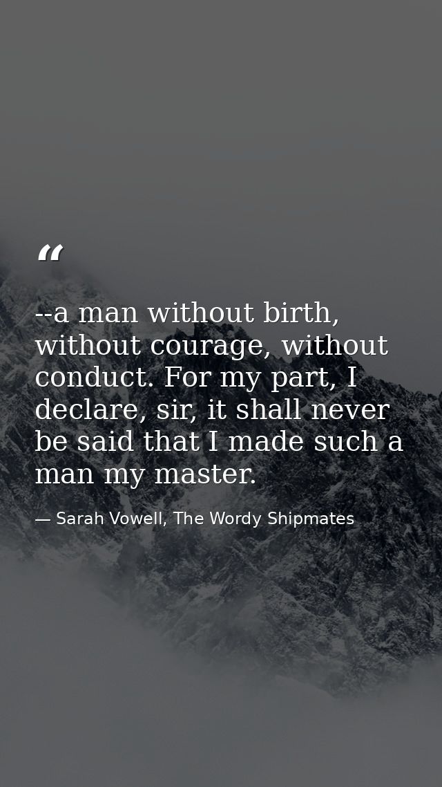 --a man without birth, without courage, without conduct. For my part, I declare, sir, it shall never be said that I made — Sarah Vowell, The Wordy Shipmates