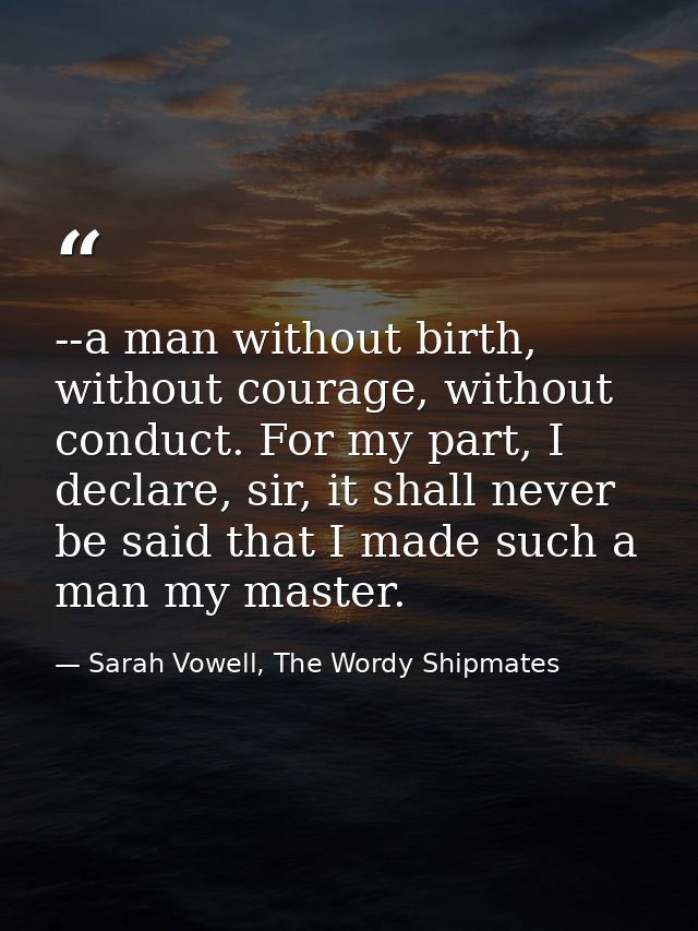 --a man without birth, without courage, without conduct. For my part, I declare, sir, it shall never be said that I made — Sarah Vowell, The Wordy Shipmates