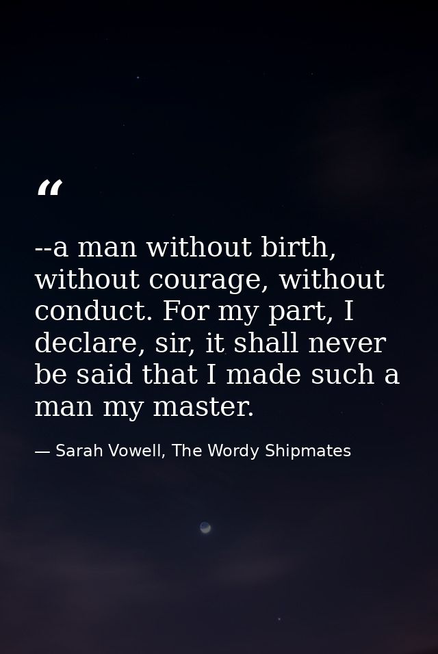 --a man without birth, without courage, without conduct. For my part, I declare, sir, it shall never be said that I made — Sarah Vowell, The Wordy Shipmates