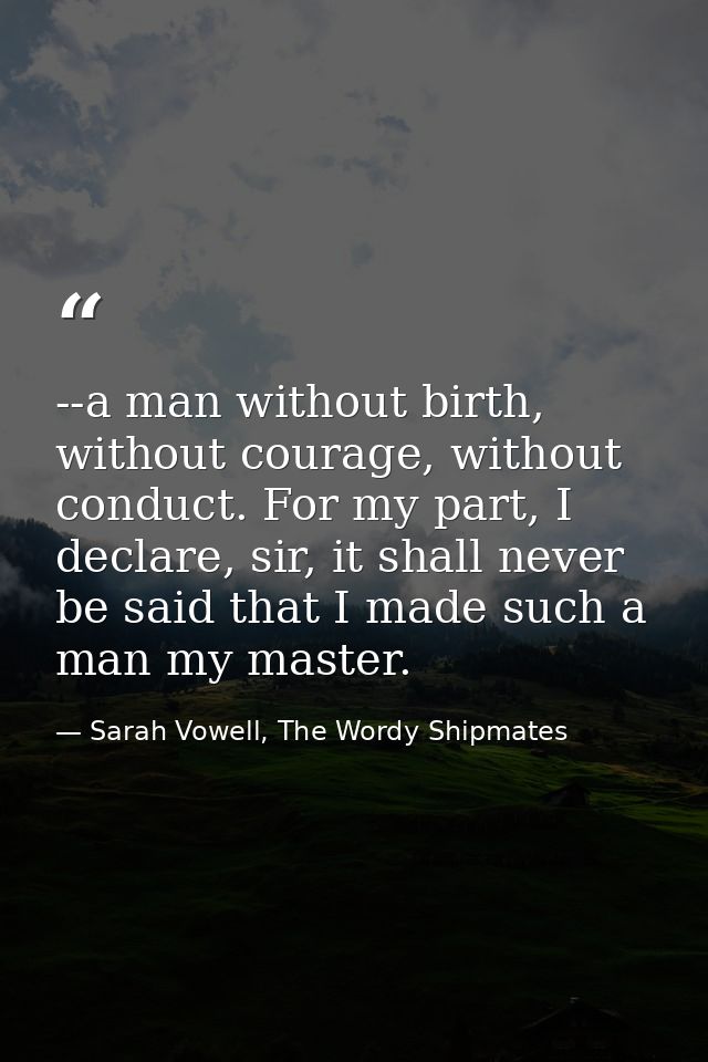 --a man without birth, without courage, without conduct. For my part, I declare, sir, it shall never be said that I made — Sarah Vowell, The Wordy Shipmates