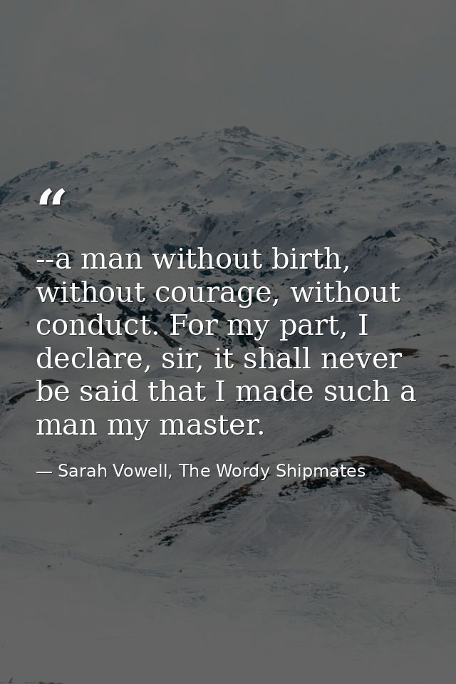 --a man without birth, without courage, without conduct. For my part, I declare, sir, it shall never be said that I made — Sarah Vowell, The Wordy Shipmates