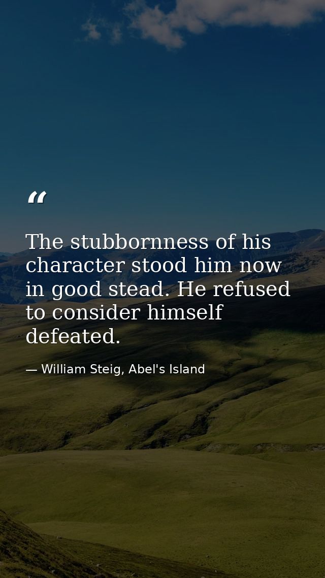 The stubbornness of his character stood him now in good stead. He refused to consider himself defeated. — William Steig, Abel's Island