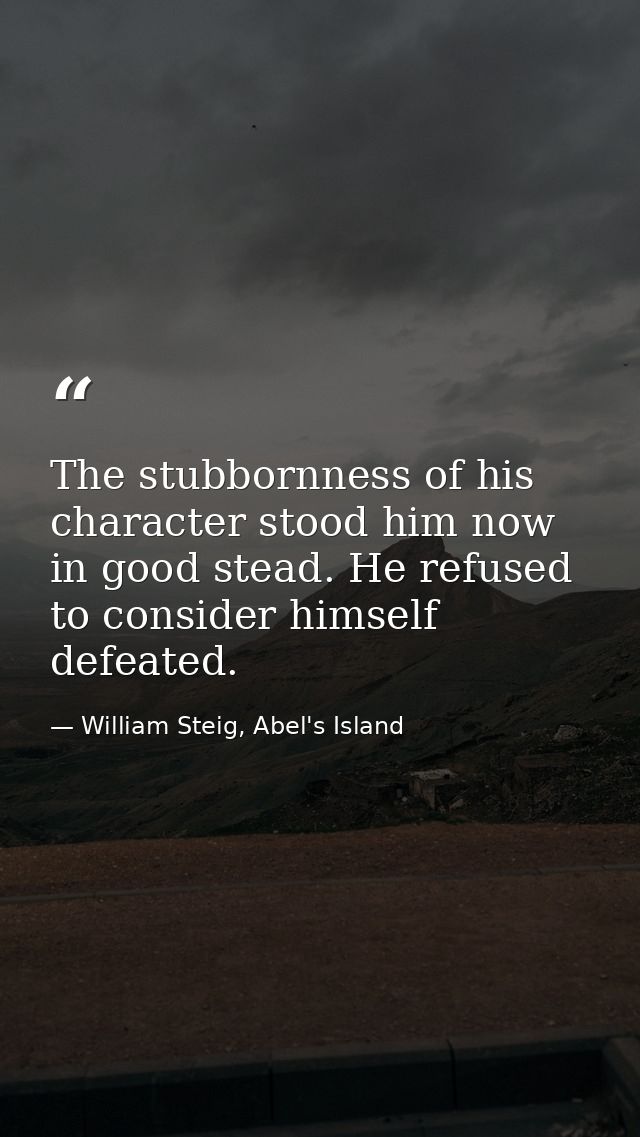 The stubbornness of his character stood him now in good stead. He refused to consider himself defeated. — William Steig, Abel's Island