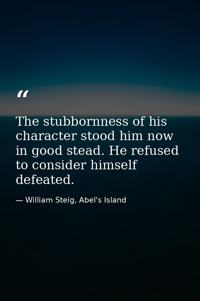 The stubbornness of his character stood him now in good stead. He refused to consider himself defeated. — William Steig, Abel's Island