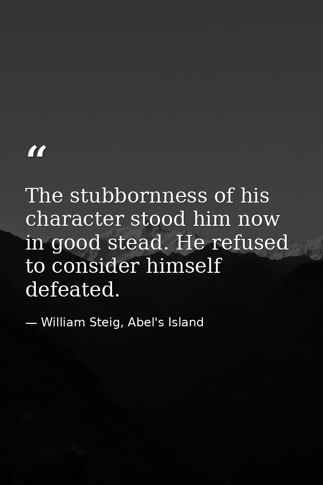 The stubbornness of his character stood him now in good stead. He refused to consider himself defeated. — William Steig, Abel's Island
